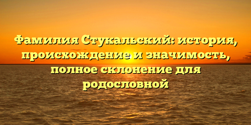 Фамилия Стукальский: история, происхождение и значимость, полное склонение для родословной