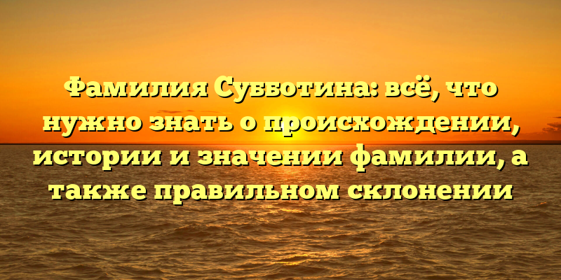 Фамилия Субботина: всё, что нужно знать о происхождении, истории и значении фамилии, а также правильном склонении