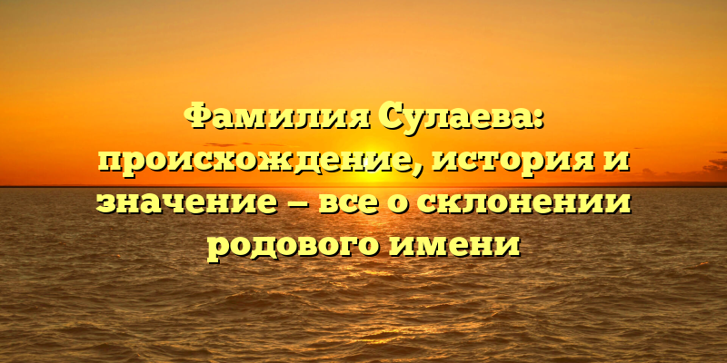 Фамилия Сулаева: происхождение, история и значение — все о склонении родового имени