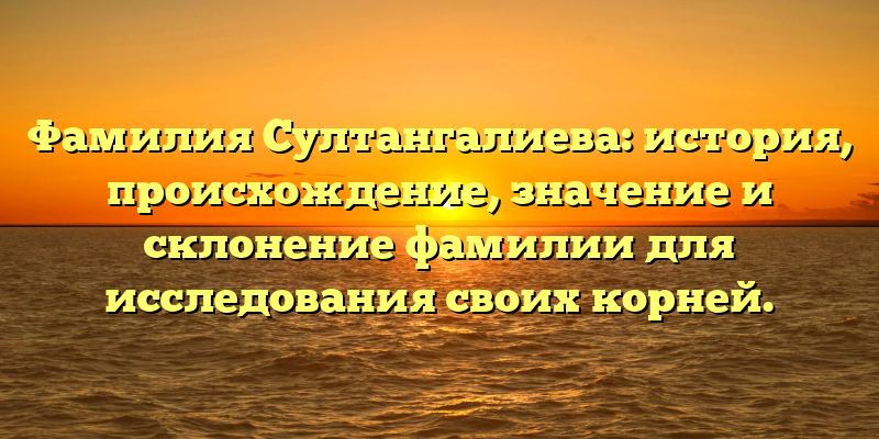 Фамилия Султангалиева: история, происхождение, значение и склонение фамилии для исследования своих корней.