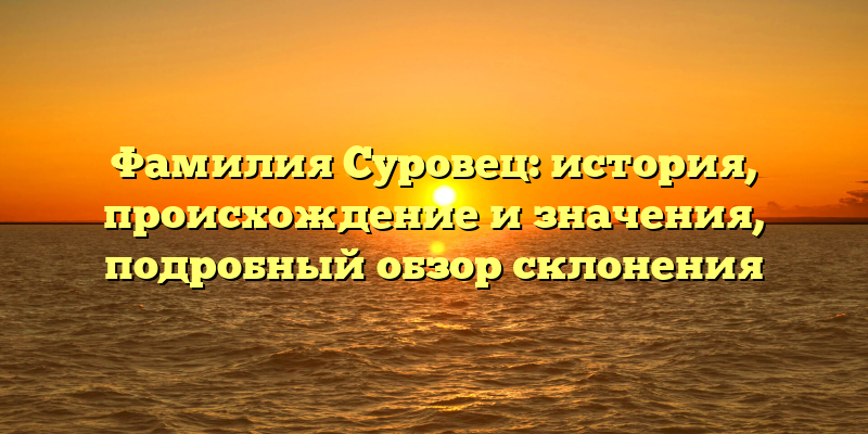 Фамилия Суровец: история, происхождение и значения, подробный обзор склонения