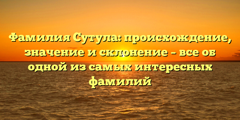 Фамилия Сутула: происхождение, значение и склонение – все об одной из самых интересных фамилий