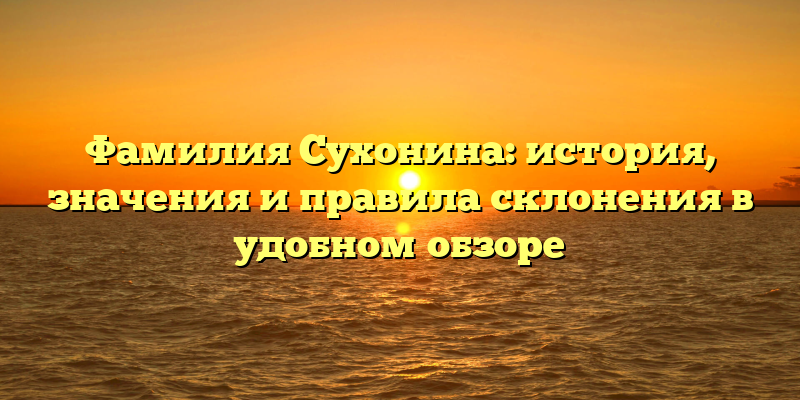 Фамилия Сухонина: история, значения и правила склонения в удобном обзоре