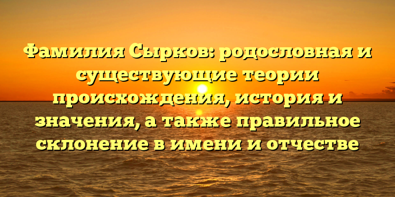 Фамилия Сырков: родословная и существующие теории происхождения, история и значения, а также правильное склонение в имени и отчестве