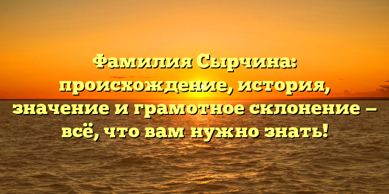 Фамилия Сырчина: происхождение, история, значение и грамотное склонение — всё, что вам нужно знать!