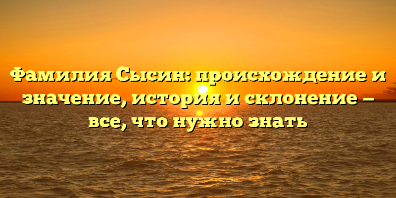 Фамилия Сысин: происхождение и значение, история и склонение — все, что нужно знать