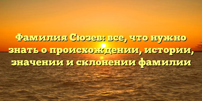 Фамилия Сюзев: все, что нужно знать о происхождении, истории, значении и склонении фамилии