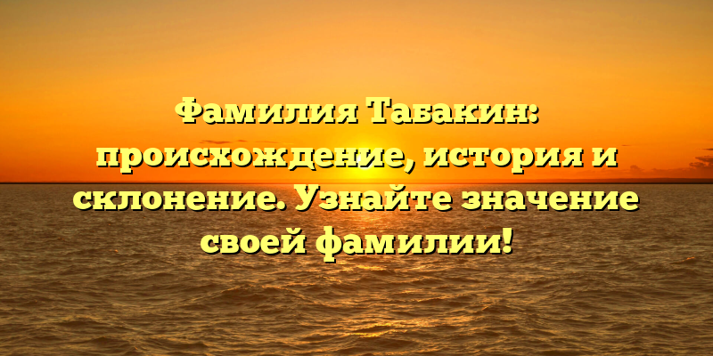 Фамилия Табакин: происхождение, история и склонение. Узнайте значение своей фамилии!