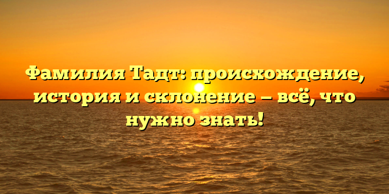 Фамилия Тадт: происхождение, история и склонение — всё, что нужно знать!