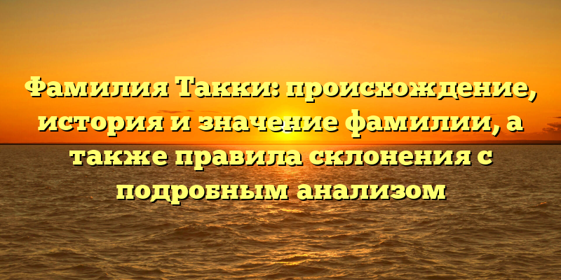 Фамилия Такки: происхождение, история и значение фамилии, а также правила склонения с подробным анализом