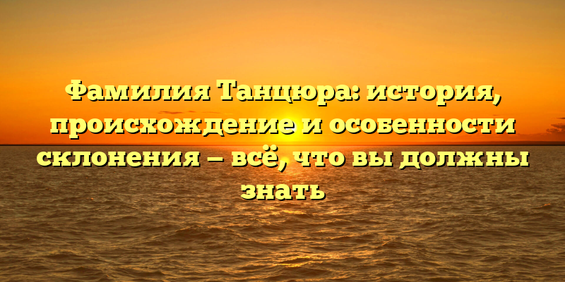 Фамилия Танцюра: история, происхождение и особенности склонения — всё, что вы должны знать