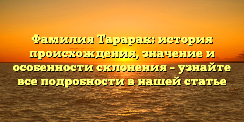 Фамилия Тарарак: история происхождения, значение и особенности склонения – узнайте все подробности в нашей статье