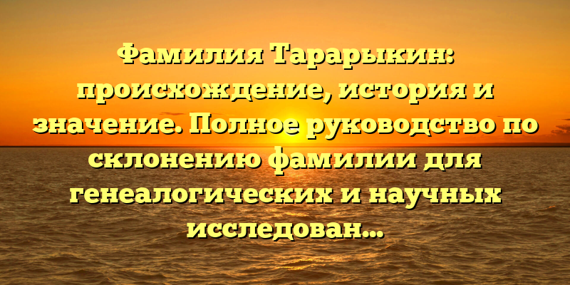 Фамилия Тарарыкин: происхождение, история и значение. Полное руководство по склонению фамилии для генеалогических и научных исследований