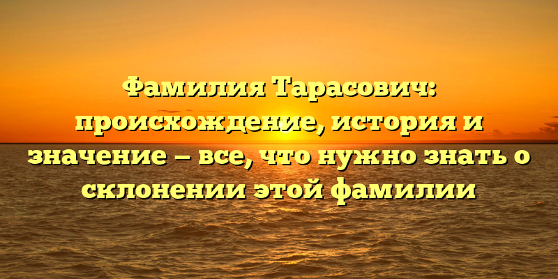 Фамилия Тарасович: происхождение, история и значение — все, что нужно знать о склонении этой фамилии