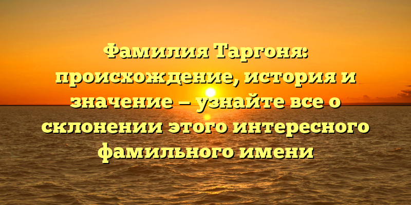 Фамилия Таргоня: происхождение, история и значение — узнайте все о склонении этого интересного фамильного имени