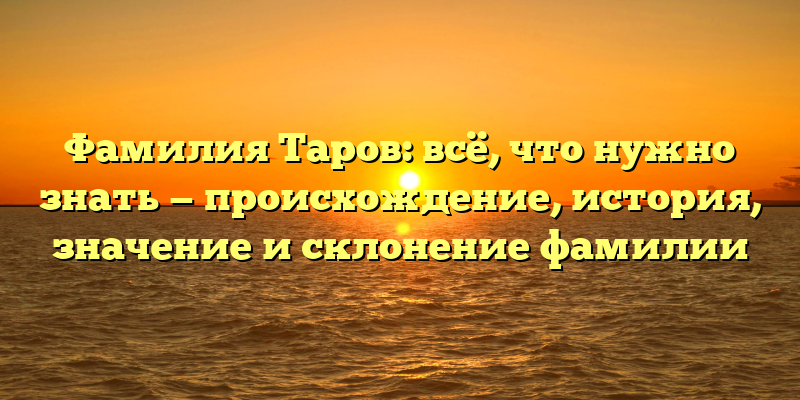 Фамилия Таров: всё, что нужно знать — происхождение, история, значение и склонение фамилии