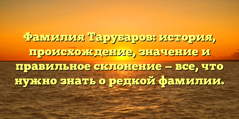 Фамилия Тарубаров: история, происхождение, значение и правильное склонение — все, что нужно знать о редкой фамилии.