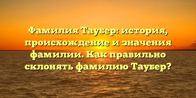 Фамилия Таубер: история, происхождение и значения фамилии. Как правильно склонять фамилию Таубер?