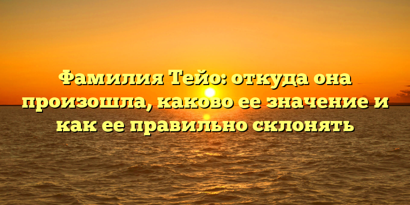 Фамилия Тейо: откуда она произошла, каково ее значение и как ее правильно склонять