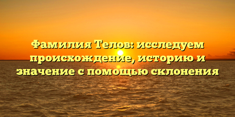 Фамилия Телов: исследуем происхождение, историю и значение с помощью склонения