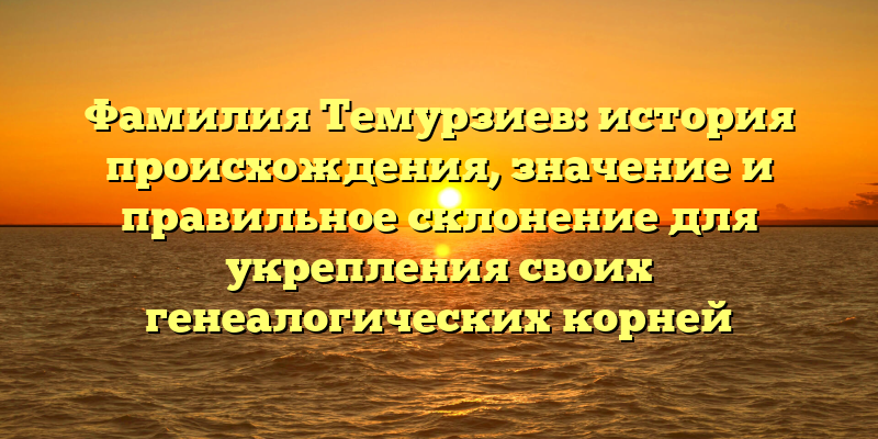 Фамилия Темурзиев: история происхождения, значение и правильное склонение для укрепления своих генеалогических корней