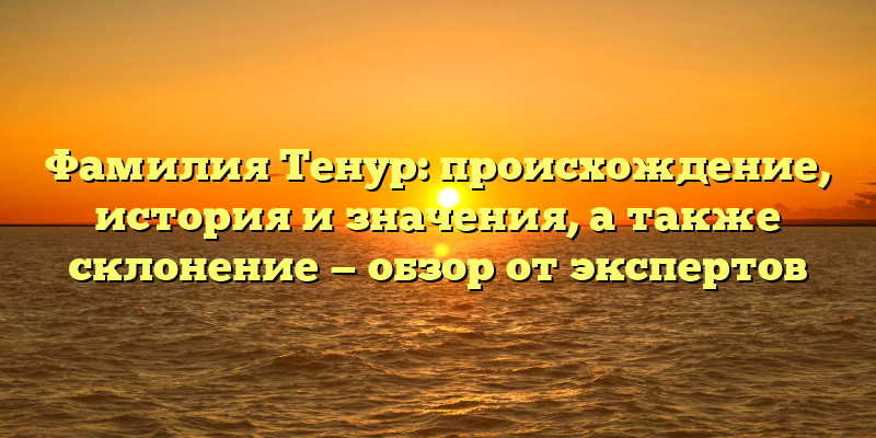 Фамилия Тенур: происхождение, история и значения, а также склонение — обзор от экспертов