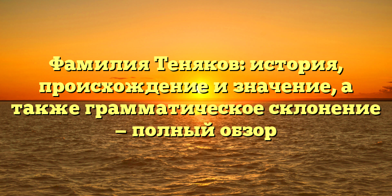 Фамилия Теняков: история, происхождение и значение, а также грамматическое склонение — полный обзор