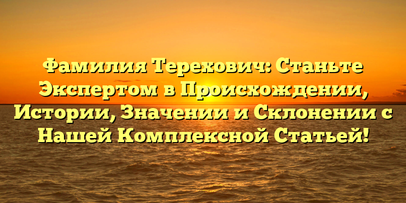 Фамилия Терехович: Станьте Экспертом в Происхождении, Истории, Значении и Склонении с Нашей Комплексной Статьей!