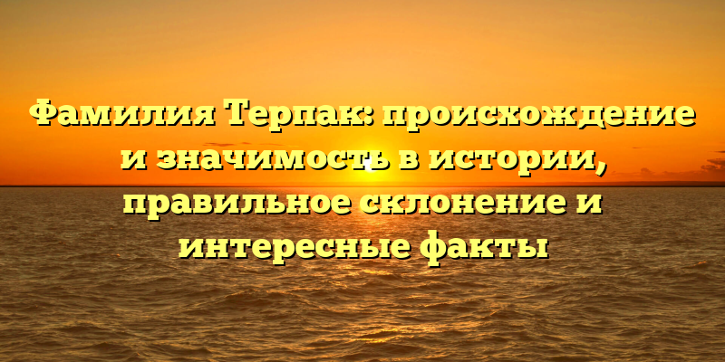 Фамилия Терпак: происхождение и значимость в истории, правильное склонение и интересные факты