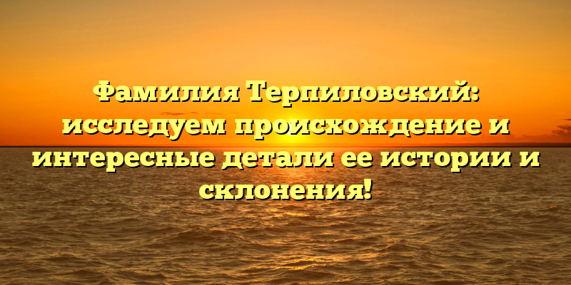 Фамилия Терпиловский: исследуем происхождение и интересные детали ее истории и склонения!