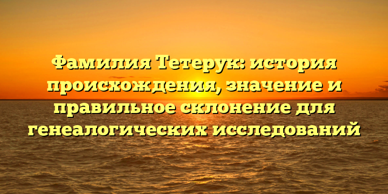 Фамилия Тетерук: история происхождения, значение и правильное склонение для генеалогических исследований