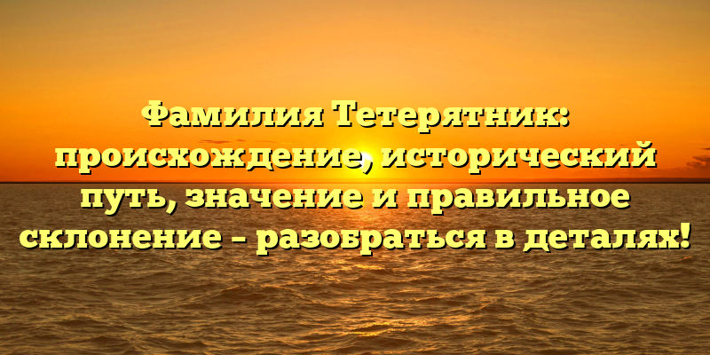 Фамилия Тетерятник: происхождение, исторический путь, значение и правильное склонение – разобраться в деталях!