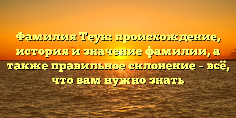 Фамилия Теук: происхождение, история и значение фамилии, а также правильное склонение – всё, что вам нужно знать