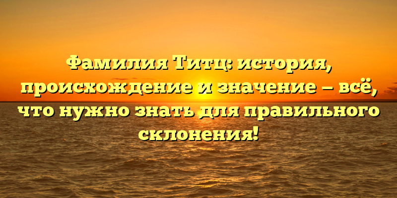 Фамилия Титц: история, происхождение и значение — всё, что нужно знать для правильного склонения!