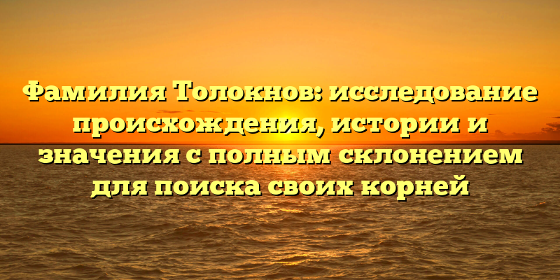 Фамилия Толокнов: исследование происхождения, истории и значения с полным склонением для поиска своих корней