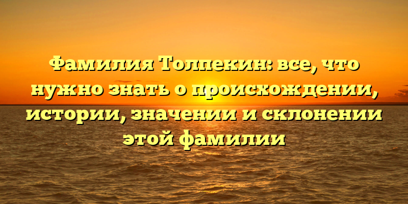 Фамилия Толпекин: все, что нужно знать о происхождении, истории, значении и склонении этой фамилии