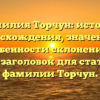 Фамилия Торчун: история происхождения, значения и особенности склонения — SEO-заголовок для статьи о фамилии Торчун.