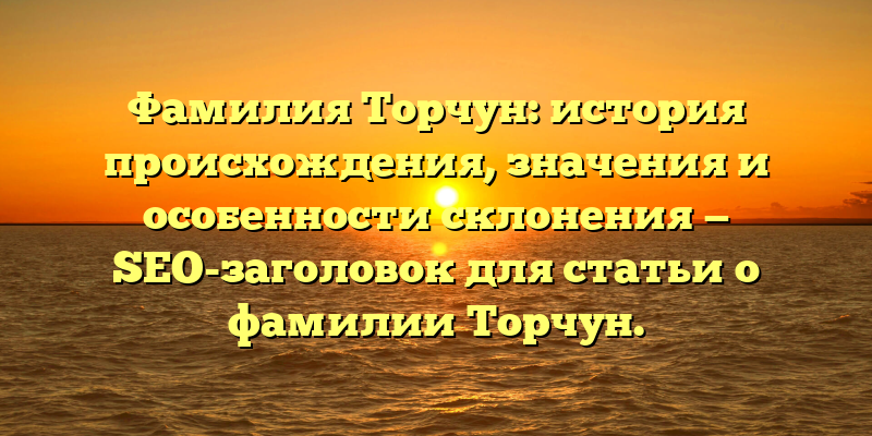 Фамилия Торчун: история происхождения, значения и особенности склонения — SEO-заголовок для статьи о фамилии Торчун.