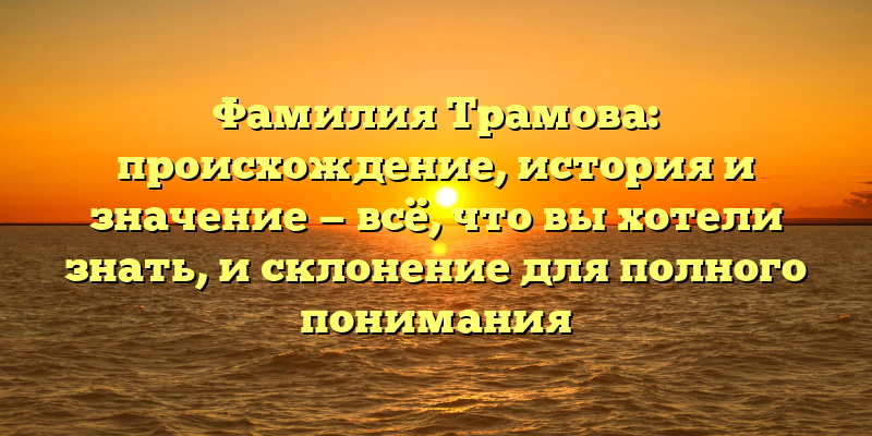 Фамилия Трамова: происхождение, история и значение — всё, что вы хотели знать, и склонение для полного понимания