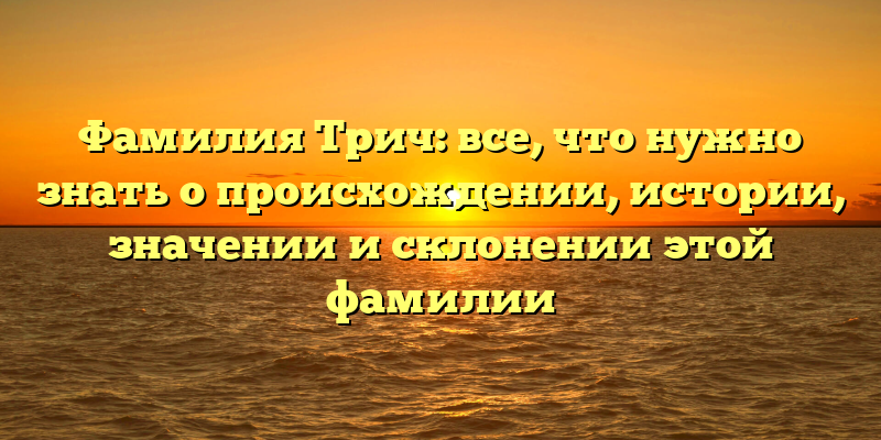 Фамилия Трич: все, что нужно знать о происхождении, истории, значении и склонении этой фамилии