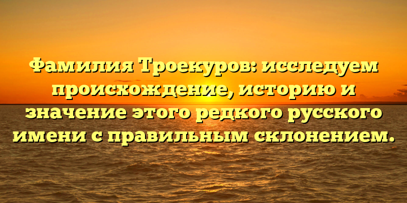 Фамилия Троекуров: исследуем происхождение, историю и значение этого редкого русского имени с правильным склонением.