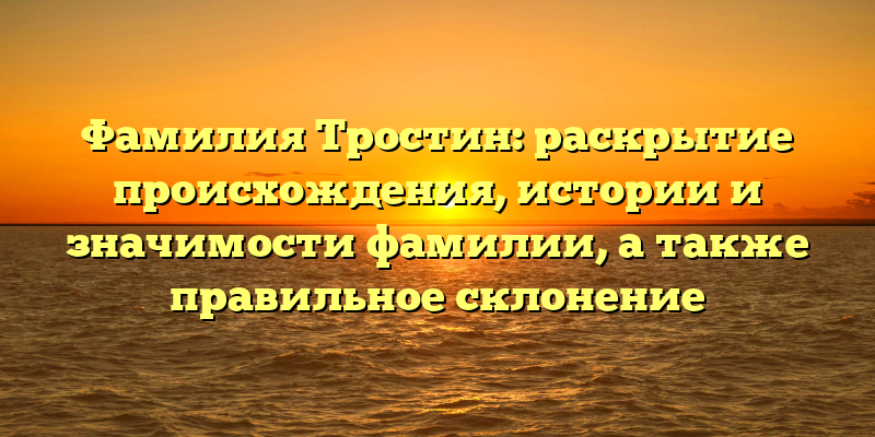 Фамилия Тростин: раскрытие происхождения, истории и значимости фамилии, а также правильное склонение