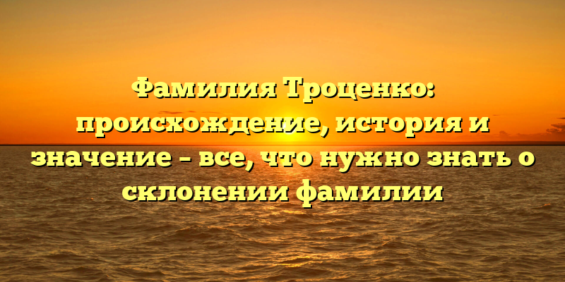 Фамилия Троценко: происхождение, история и значение – все, что нужно знать о склонении фамилии