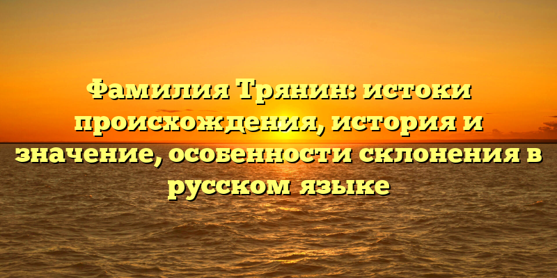 Фамилия Трянин: истоки происхождения, история и значение, особенности склонения в русском языке