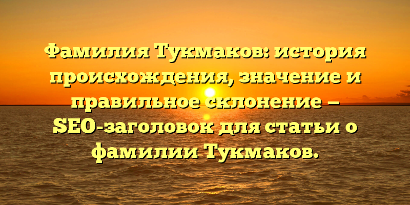 Фамилия Тукмаков: история происхождения, значение и правильное склонение — SEO-заголовок для статьи о фамилии Тукмаков.