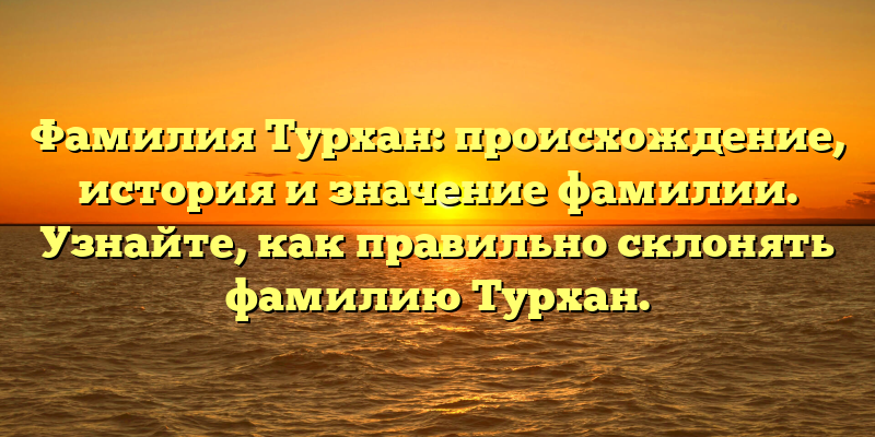 Фамилия Турхан: происхождение, история и значение фамилии. Узнайте, как правильно склонять фамилию Турхан.