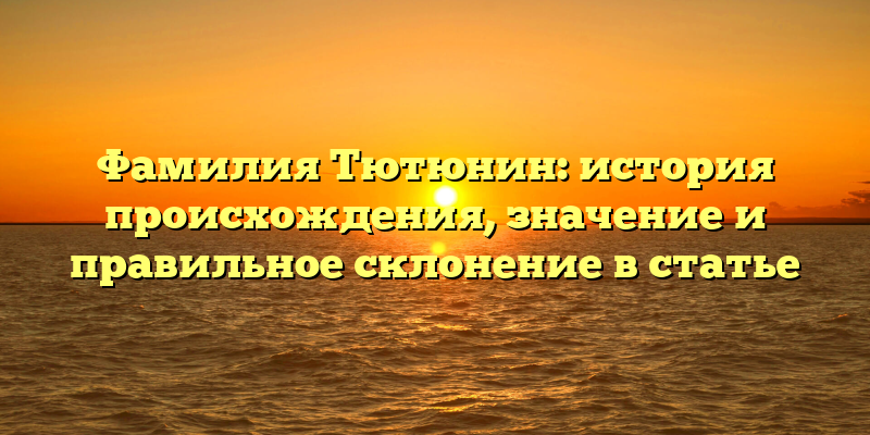 Фамилия Тютюнин: история происхождения, значение и правильное склонение в статье