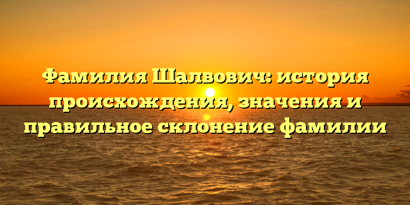 Фамилия Шалвович: история происхождения, значения и правильное склонение фамилии