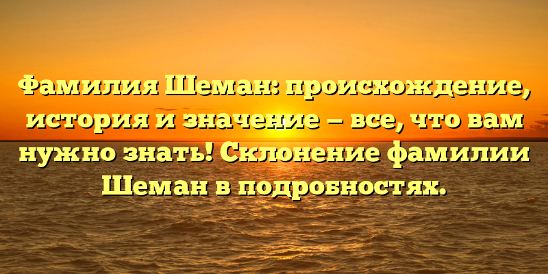 Фамилия Шеман: происхождение, история и значение — все, что вам нужно знать! Склонение фамилии Шеман в подробностях.