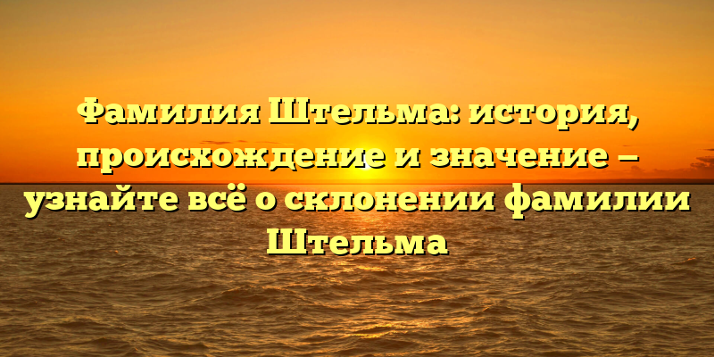 Фамилия Штельма: история, происхождение и значение — узнайте всё о склонении фамилии Штельма